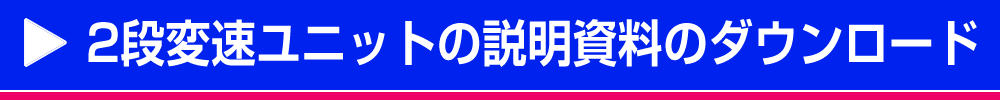 2段変速ユニットの説明資料のダウンロード